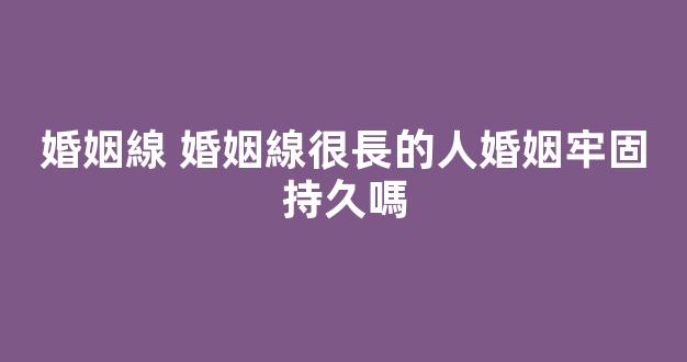 婚姻線 婚姻線很長的人婚姻牢固持久嗎
